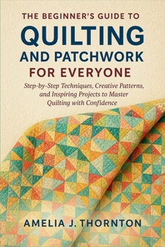 Paperback The Beginner's Guide to Quilting and Patchwork for Everyone: Step-by-Step Techniques, Creative Patterns, and Inspiring Projects to Master Quilting wit Book
