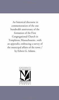 An historical discourse in commemoration of the one hundredth anniversary of the formation of the First Congregational Church in Templeton, ... affairs of the town / by Edwin G. Adams.