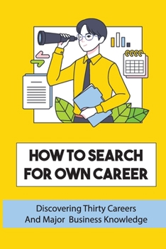 How To Search For Own Career: Discovering Thirty Careers And Major Business Knowledge: Fulfilling Career