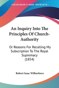 Paperback An Inquiry Into The Principles Of Church-Authority: Or Reasons For Recalling My Subscription To The Royal Supremacy (1854) Book