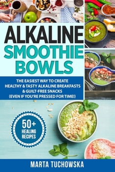 Alkaline Smoothie Bowls: Eat Your Way to Vibrant Health, Unstoppable Energy and (If Desired) Natural Weight Loss