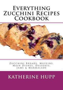 Paperback Everything Zucchini Recipes Cookbook: Zucchini Breads, Muffins, Main Dishes, Desserts, Jams & Marmalade Book