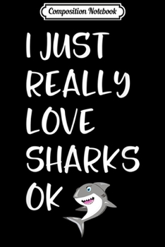 Composition Notebook: I Just Really Love Sharks Cute Shark Gifts For ns Journal/Notebook Blank Lined Ruled 6x9 100 Pages