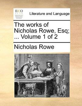 The works of Nicholas Rowe, Esq; ... Volume 1 of 2