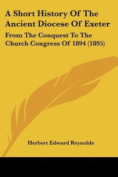 A Short History of the Ancient Diocese of Exeter From the Conquest to the Church Congress of 1894