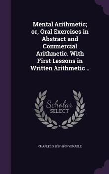 Hardcover Mental Arithmetic; or, Oral Exercises in Abstract and Commercial Arithmetic. With First Lessons in Written Arithmetic .. Book