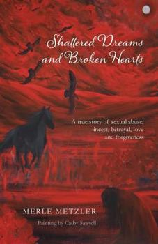 Shattered Dreams and Broken Hearts: A True Story of Sexual Abuse, Incest, Betrayal, Love and Forgiveness