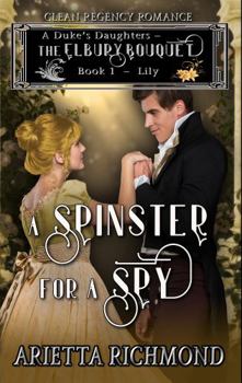 A Spinster for a Spy: Book 1: Lily - Clean Regency Romance (A Duke's Daughters - The Elbury Bouquet) - Book #1 of the A Duke's Daughters - The Elbury Bouquet