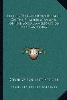 Letters to Lord John Russell, M. P: On the Further Measures Required for the Social Amelioration of Ireland