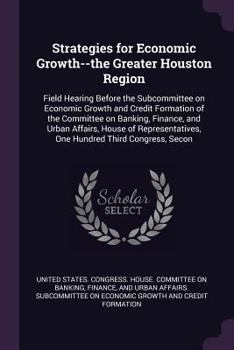 Paperback Strategies for Economic Growth--the Greater Houston Region: Field Hearing Before the Subcommittee on Economic Growth and Credit Formation of the Commi Book