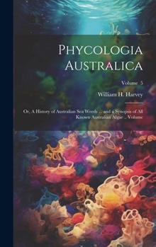 Hardcover Phycologia Australica; or, A History of Australian sea Weeds ... and a Synopsis of all Known Australian Algae .. Volume; Volume 5 Book