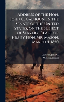 Address of the Hon. John C. Calhoun, in the Senate of the United States, on the Subject of Slavery. Read for him by Hon. Mr. Mason, March 4. 1850