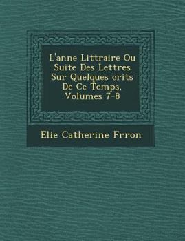 Paperback L'ann&#65533;e Litt&#65533;raire Ou Suite Des Lettres Sur Quelques &#65533;crits De Ce Temps, Volumes 7-8 Book