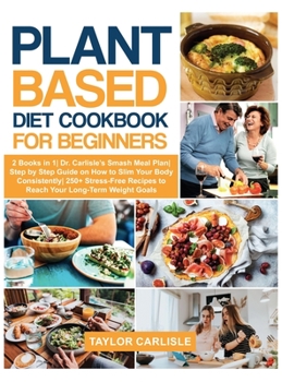 Hardcover Plant Based Diet Cookbook for Beginners: 2 Books in 1 Dr. Carlisle's Smash Meal Plan Step by Step Guide on How to Slim Your Body Consistently 250+ Str Book