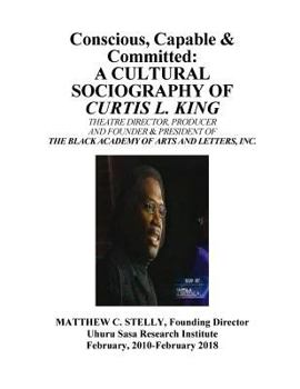 Paperback Conscious, Capable and Committed - The Sociography of Curtis L. King: Theatre Director, Producer and Founding President of The Black ACademy of Arts a Book