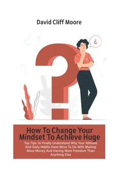 Paperback How To Change Your Mindset To Achieve Huge Success: Top Tips To Finally Understand Why Your Attitude And Daily Habits Have More To Do With Making More Book