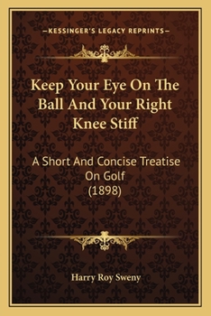 Paperback Keep Your Eye On The Ball And Your Right Knee Stiff: A Short And Concise Treatise On Golf (1898) Book