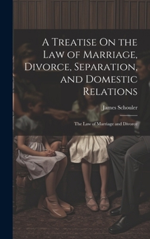 A Treatise On the Law of Marriage, Divorce, Separation, and Domestic Relations: The Law of Marriage and Divorce