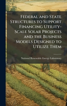 Hardcover Federal and State Structures to Support Financing Utility-Scale Solar Projects and the Business Models Designed to Utilize Them Book