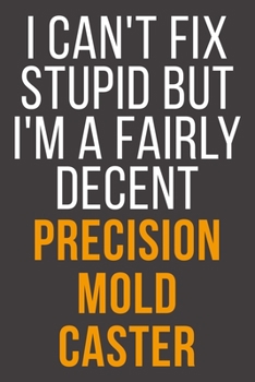I Can't Fix Stupid But I'm A Fairly Decent Precision Mold Caster: Funny Blank Lined Notebook For Coworker, Boss & Friend