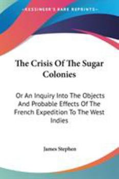 Paperback The Crisis Of The Sugar Colonies: Or An Inquiry Into The Objects And Probable Effects Of The French Expedition To The West Indies: In Four Letters To Book