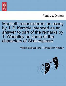 Macbeth reconsidered; an essay [by J. P. Kemble] intended as an answer to part of the remarks [by T. Wheatley] on some of the characters of Shakespeare.