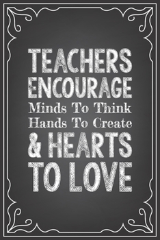 TEACHERS ENCOURAGE MINDS TO THINK HANDS TO CREATE & HEARTS TO LOVE: journal or notebook with quote- Thank you gift for teachers, teachers ... graduation Teacher Gifts Inspirational Quotes