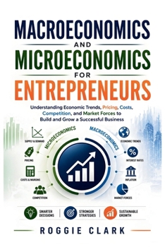 Macroeconomics and Microeconomics for Entrepreneurs: Understanding Economic Trends, Pricing, Costs, Competition, and Market Forces to Build and Grow a Successful Business