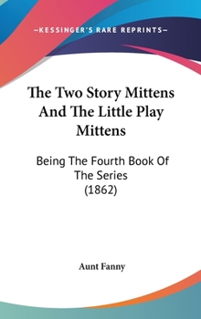 The Two Story Mittens And The Little Play Mittens: Being The Fourth Book Of The Series (1862) - Book  of the Mittens