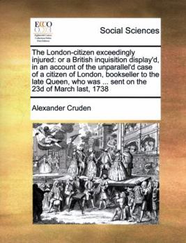 Paperback The London-Citizen Exceedingly Injured: Or a British Inquisition Display'd, in an Account of the Unparallel'd Case of a Citizen of London, Bookseller Book