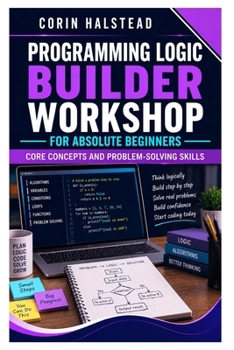 Programming Logic Builder Workshop for Absolute Beginners: Core Concepts and Problem-Solving Skills