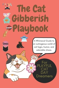 The Cat Gibberish Playbook: A Hilarious Guide to Feline Nonsense, Quirky Cat Logic & Mischievous Meows: Master the Art of Thinking Like a Cat with Silly Activities, Absurd Wisdom & Purr-fect Nonsense