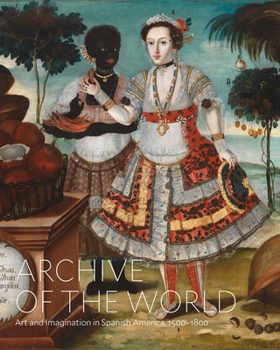 Hardcover Archive of the World: Art and Imagination in Spanish America, 1500-1800: Highlights from Lacma's Collection Book