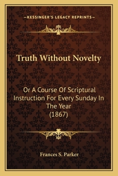 Paperback Truth Without Novelty: Or A Course Of Scriptural Instruction For Every Sunday In The Year (1867) Book