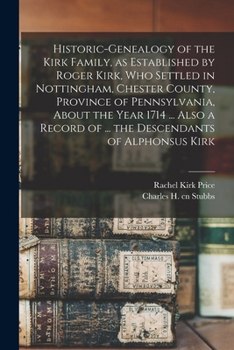 Historic-genealogy of the Kirk Family, as Established by Roger Kirk, who Settled in Nottingham, Chester County, Province of Pennsylvania, About the ... of ... the Descendants of Alphonsus Kirk