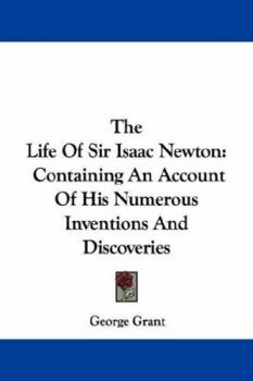The Life Of Sir Isaac Newton: Containing An Account Of His Numerous Inventions And Discoveries