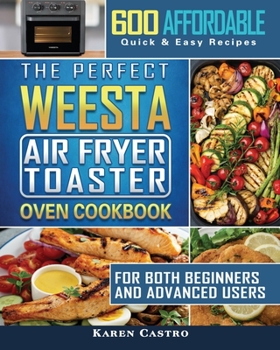 Paperback The Perfect WEESTA Air Fryer Toaster Oven Cookbook: 600 Affordable, Quick & Easy Recipes for Both Beginners and Advanced Users Book