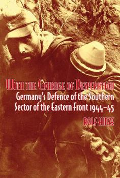 Paperback With the Courage of Desperation: Germany's Defence of the Southern Sector of the Eastern Front 1944-45 Book