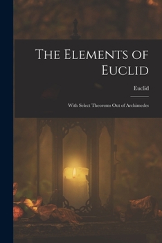 The Elements of Euclid; With Select Theorems Out of Archimedes