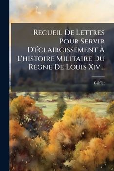Recueil De Lettres: Pour Servir D'éclaircissement À L'histoire Militaire Du Regne De Louis Xiv....