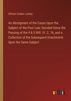 Paperback An Abridgment of the Cases Upon the Subject of the Poor Law: Decided Since the Passing of the 4 & 5 Will. IV. C. 76, and a Collection of the Subsequen Book