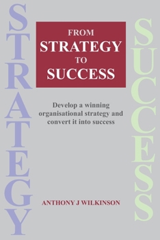 From Strategy to Success: Develop a winning organisational strategy and convert it into success