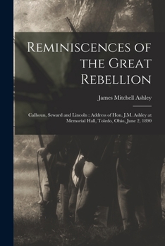 Paperback Reminiscences of the Great Rebellion: Calhoun, Seward and Lincoln: Address of Hon. J.M. Ashley at Memorial Hall, Toledo, Ohio, June 2, 1890 Book