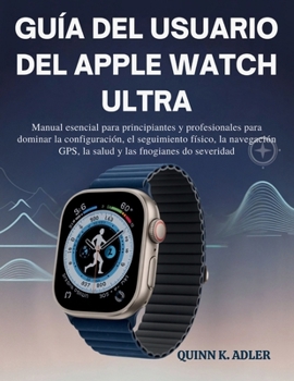 Guía del Usuario del Apple Watch Ultra: Manual esencial para principiantes y profesionales para dominar configuración, el seguimiento físico, la navegación GPS, la salud y las funciones de seguridad