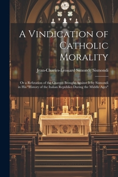 Paperback A Vindication of Catholic Morality: Or a Refutation of the Charges Brought Against It by Sismondi in His "History of the Italian Republics During the Book