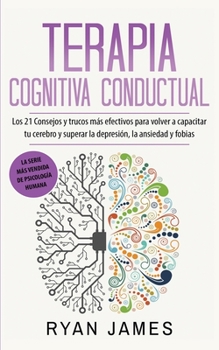 Paperback Terapia cognitiva conductual: Los 21 consejos y trucos más efectivos para volver a capacitar tu cerebro y superar la depresión, la ansiedad y fobias [Spanish] Book