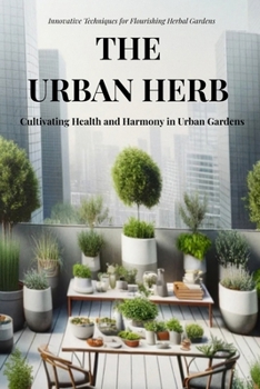 Paperback The Urban Herb: Cultivating Health and Harmony in Urban Gardens: Innovative Techniques and Tips for Flourishing Herbal Gardens in an U Book