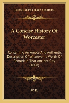 Paperback A Concise History Of Worcester: Containing An Ample And Authentic Description Of Whatever Is Worth Of Remark In That Ancient City (1808) Book