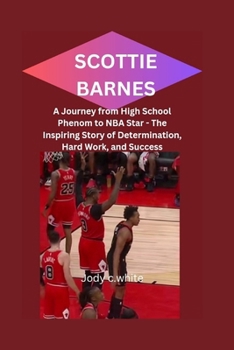 SCOTTIE BARNES: A Journey from High School Phenom to NBA Star - The Inspiring Story of Determination, Hard Work, and Success