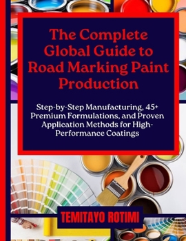 Paperback The Complete Global Guide to Road Marking Paint Production: Step-by-Step Manufacturing, 45+ Premium Formulations, and Proven Application Methods for H Book